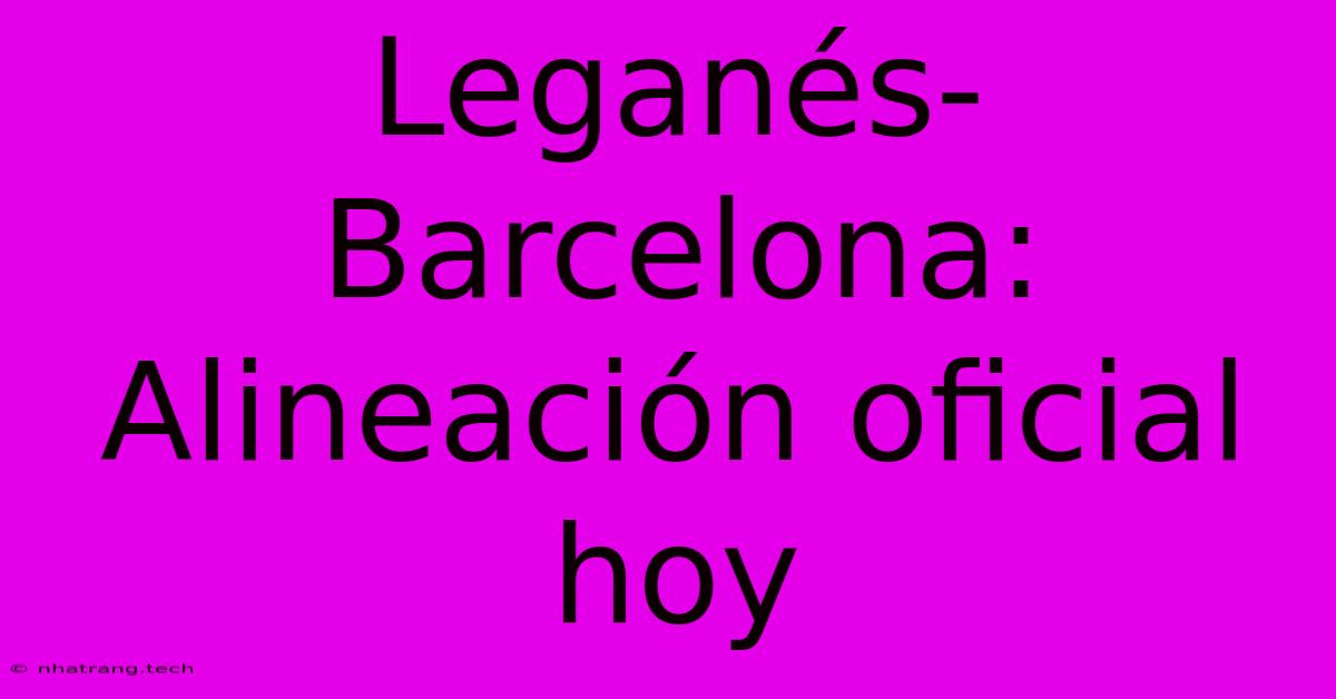 Leganés-Barcelona: Alineación Oficial Hoy Leganés-Barcelona: Alineación Oficial Hoy