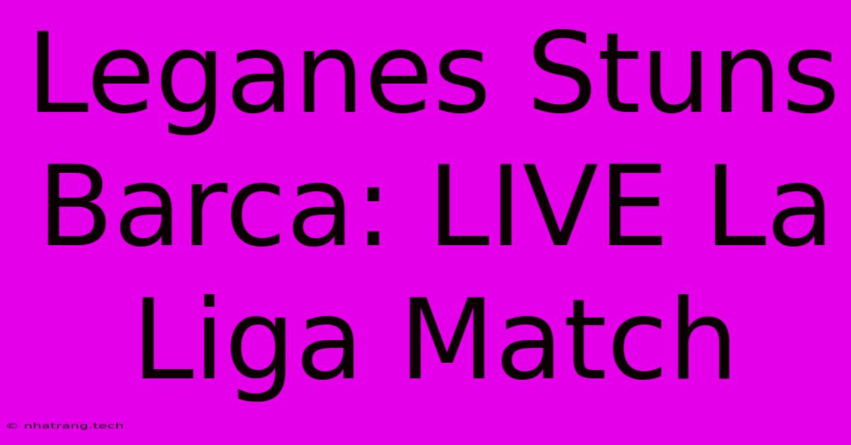 Leganes Stuns Barca: LIVE La Liga Match Leganes Stuns Barca: LIVE La Liga Match