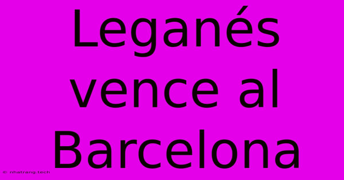Leganés Vence Al Barcelona Leganés Vence Al Barcelona