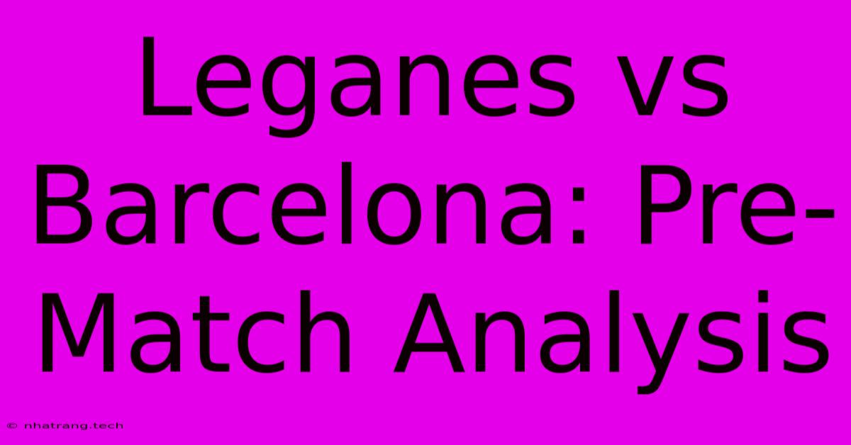 Leganes Vs Barcelona: Pre-Match Analysis Leganes Vs Barcelona: Pre-Match Analysis