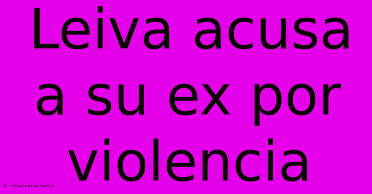 Leiva Acusa A Su Ex Por Violencia Leiva Acusa A Su Ex Por Violencia
