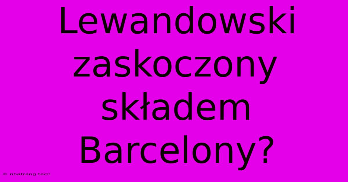 Lewandowski Zaskoczony Skลadem Barcelony? Lewandowski Zaskoczony Skลadem Barcelony?