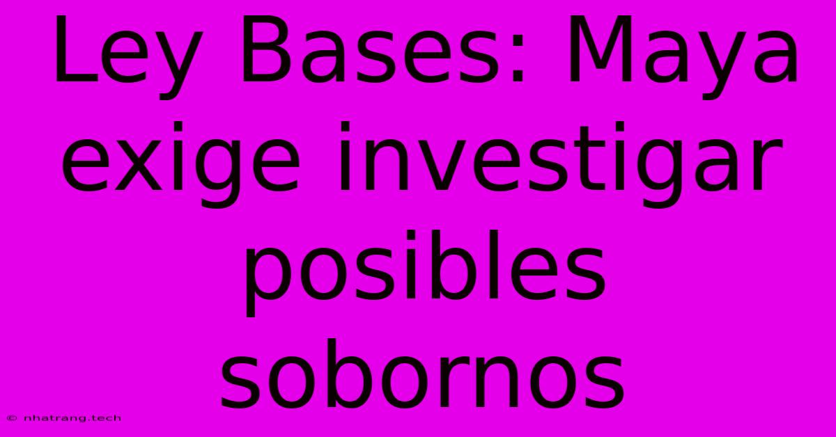 Ley Bases: Maya Exige Investigar Posibles Sobornos Ley Bases: Maya Exige Investigar Posibles Sobornos