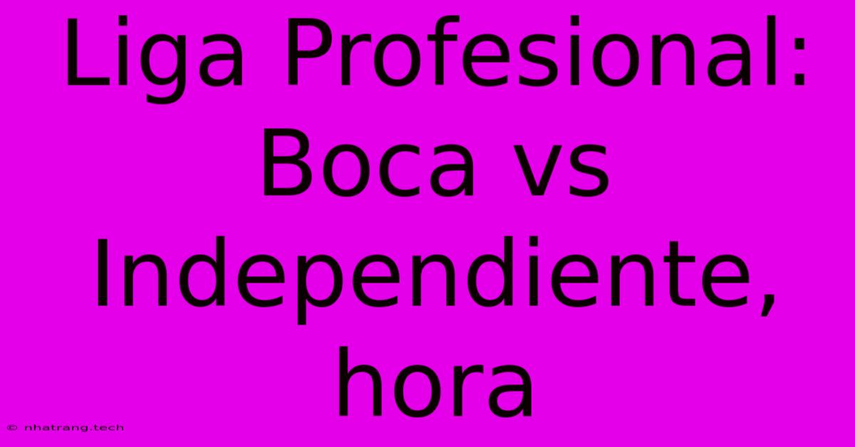 Liga Profesional: Boca Vs Independiente, Hora Liga Profesional: Boca Vs Independiente, Hora