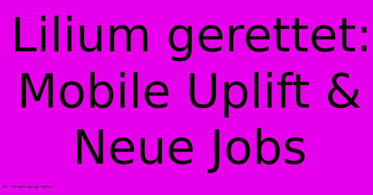 Lilium Gerettet: Mobile Uplift & Neue Jobs