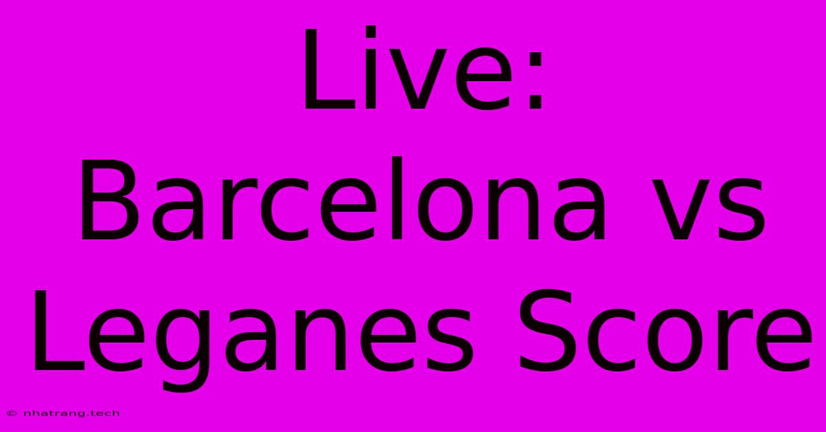 Live: Barcelona Vs Leganes Score Live: Barcelona Vs Leganes Score