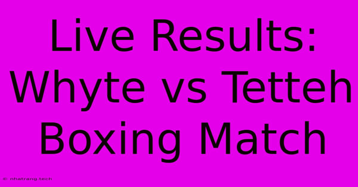 Live Results: Whyte Vs Tetteh Boxing Match Live Results: Whyte Vs Tetteh Boxing Match