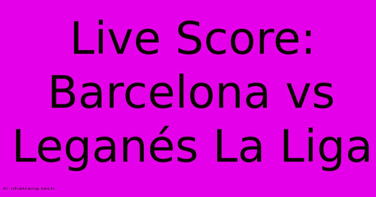 Live Score: Barcelona Vs Leganés La Liga Live Score: Barcelona Vs Leganés La Liga