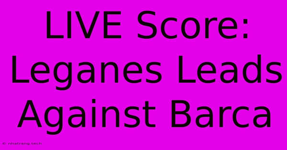 LIVE Score: Leganes Leads Against Barca LIVE Score: Leganes Leads Against Barca