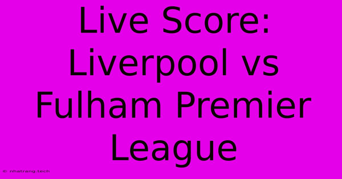 Live Score: Liverpool Vs Fulham Premier League Live Score: Liverpool Vs Fulham Premier League