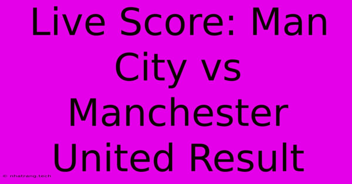 Live Score: Man City Vs Manchester United Result Live Score: Man City Vs Manchester United Result