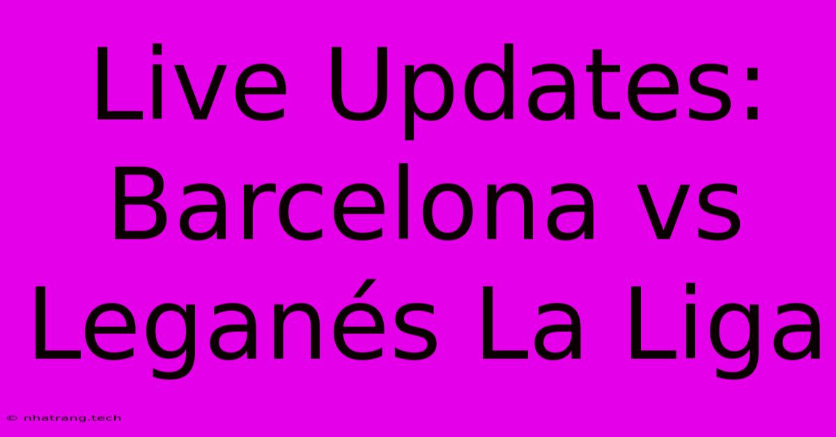 Live Updates: Barcelona Vs Leganés La Liga Live Updates: Barcelona Vs Leganés La Liga