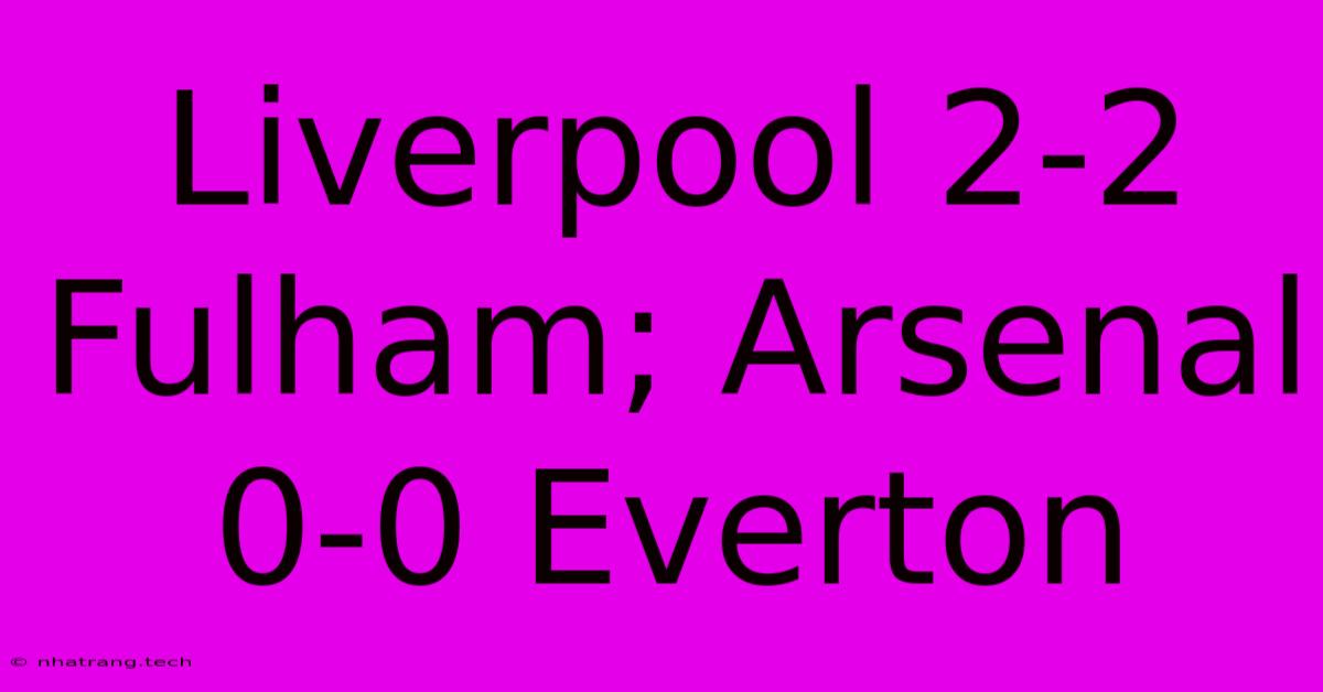Liverpool 2-2 Fulham; Arsenal 0-0 Everton Liverpool 2-2 Fulham; Arsenal 0-0 Everton