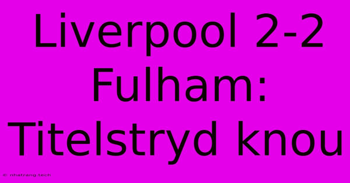 Liverpool 2-2 Fulham: Titelstryd Knou Liverpool 2-2 Fulham: Titelstryd Knou