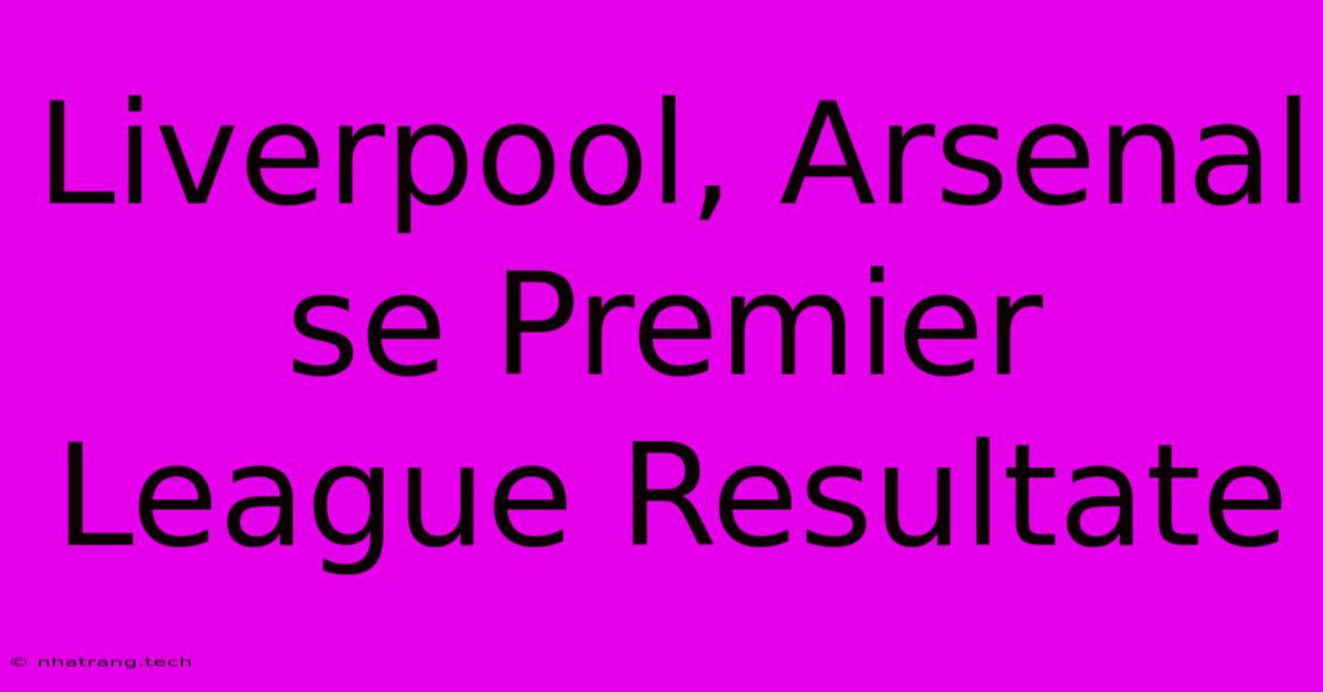 Liverpool, Arsenal Se Premier League Resultate Liverpool, Arsenal Se Premier League Resultate