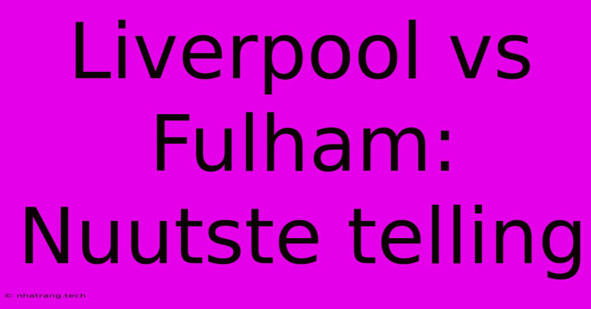 Liverpool Vs Fulham: Nuutste Telling Liverpool Vs Fulham: Nuutste Telling