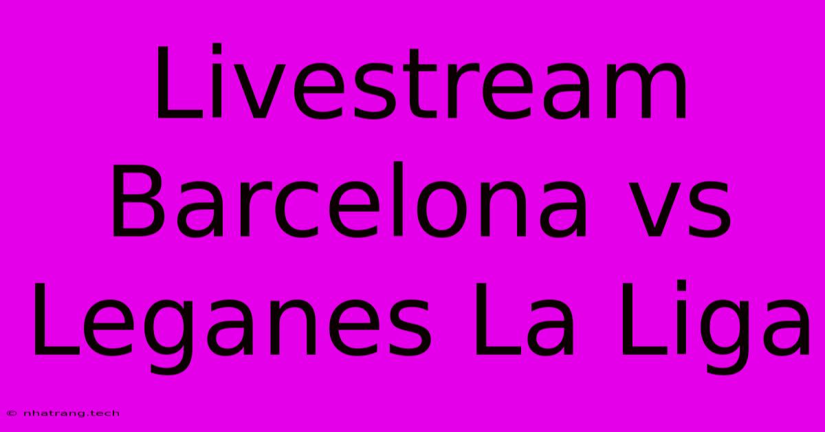 Livestream Barcelona Vs Leganes La Liga Livestream Barcelona Vs Leganes La Liga