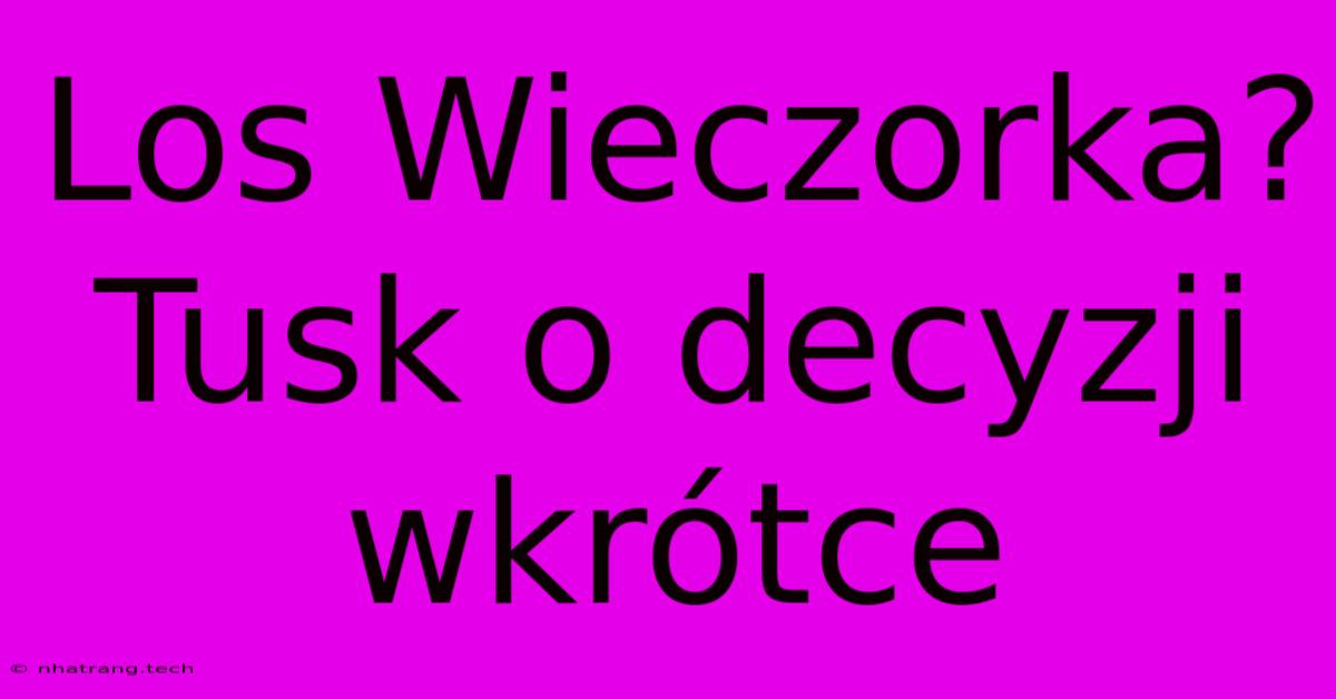 Los Wieczorka? Tusk O Decyzji Wkr贸tce Los Wieczorka? Tusk O Decyzji Wkr贸tce