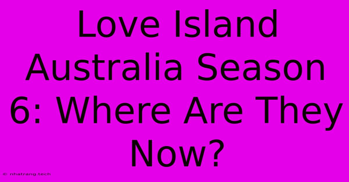 Love Island Australia Season 6: Where Are They Now? Love Island Australia Season 6: Where Are They Now?