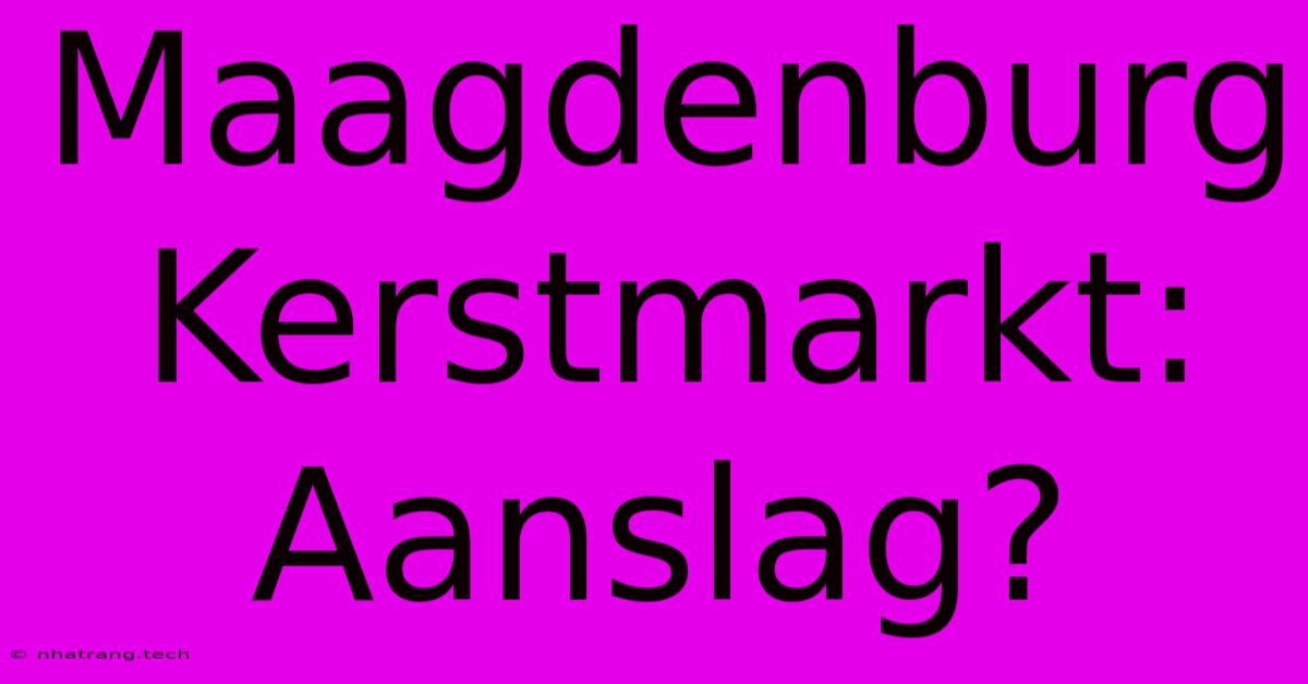 Maagdenburg Kerstmarkt: Aanslag? Maagdenburg Kerstmarkt: Aanslag?