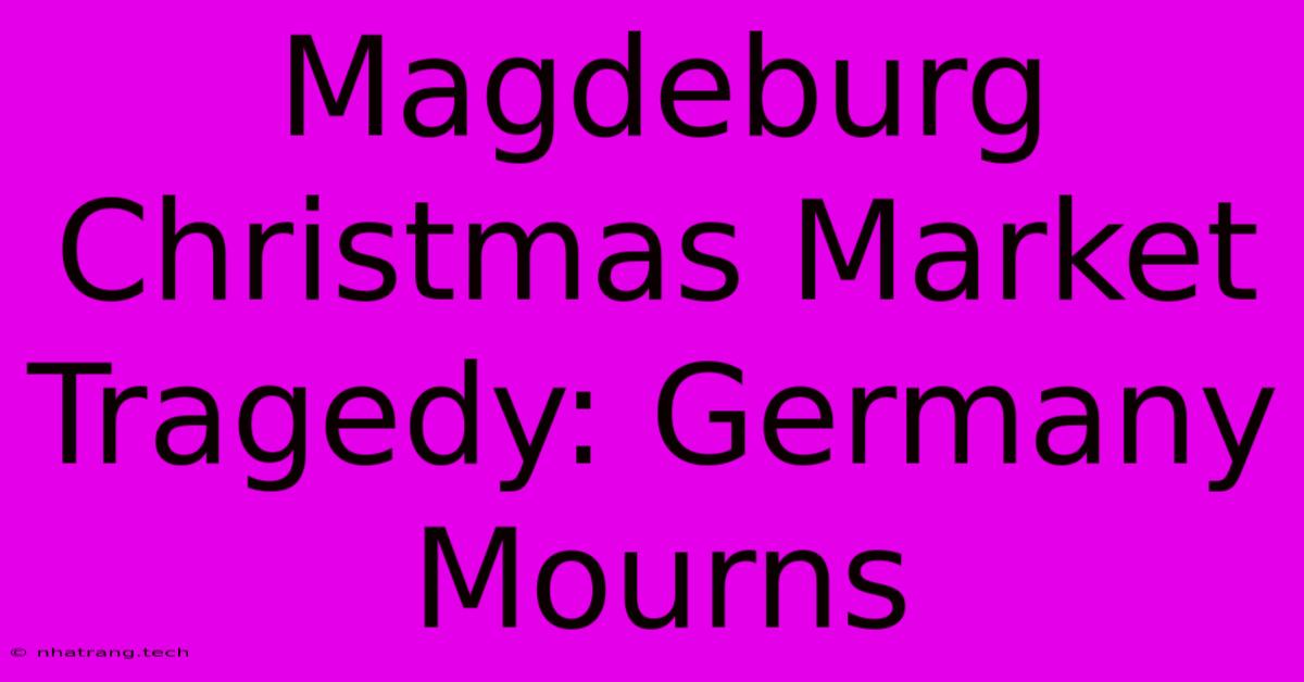 Magdeburg Christmas Market Tragedy: Germany Mourns Magdeburg Christmas Market Tragedy: Germany Mourns