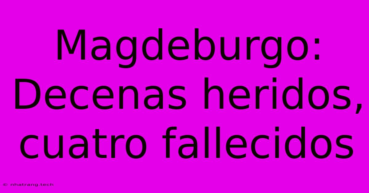 Magdeburgo: Decenas Heridos, Cuatro Fallecidos Magdeburgo: Decenas Heridos, Cuatro Fallecidos