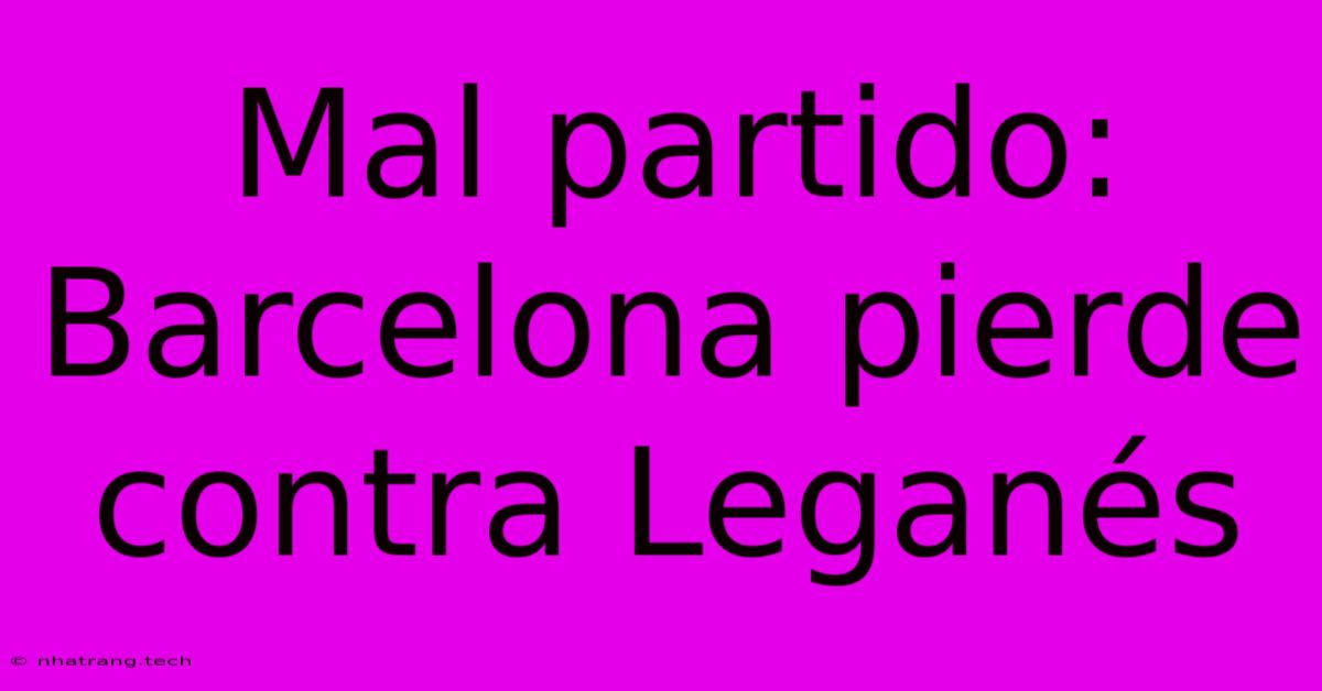 Mal Partido: Barcelona Pierde Contra Leganés Mal Partido: Barcelona Pierde Contra Leganés