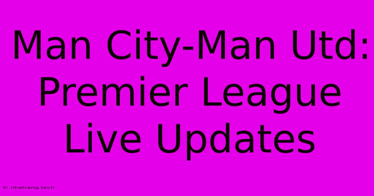 Man City-Man Utd: Premier League Live Updates Man City-Man Utd: Premier League Live Updates