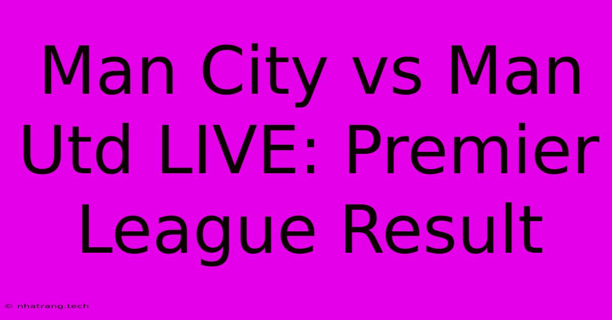 Man City Vs Man Utd LIVE: Premier League Result Man City Vs Man Utd LIVE: Premier League Result