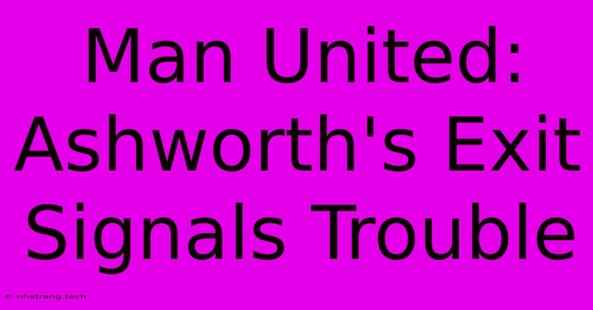Man United: Ashworth's Exit Signals Trouble Man United: Ashworth's Exit Signals Trouble