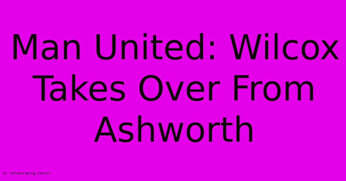 Man United: Wilcox Takes Over From Ashworth Man United: Wilcox Takes Over From Ashworth