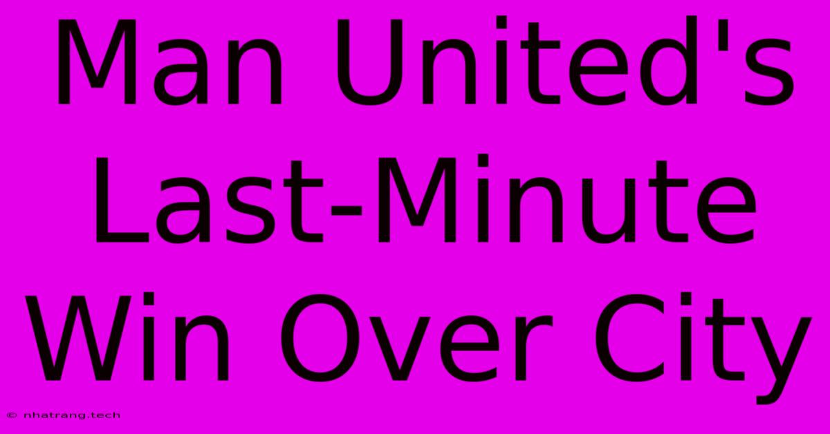 Man United's Last-Minute Win Over City Man United's Last-Minute Win Over City