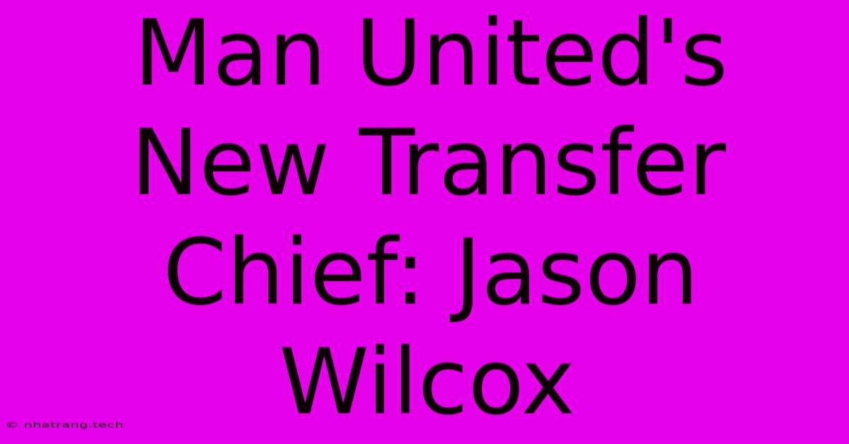 Man United's New Transfer Chief: Jason Wilcox Man United's New Transfer Chief: Jason Wilcox
