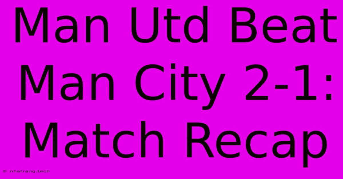 Man Utd Beat Man City 2-1: Match Recap Man Utd Beat Man City 2-1: Match Recap