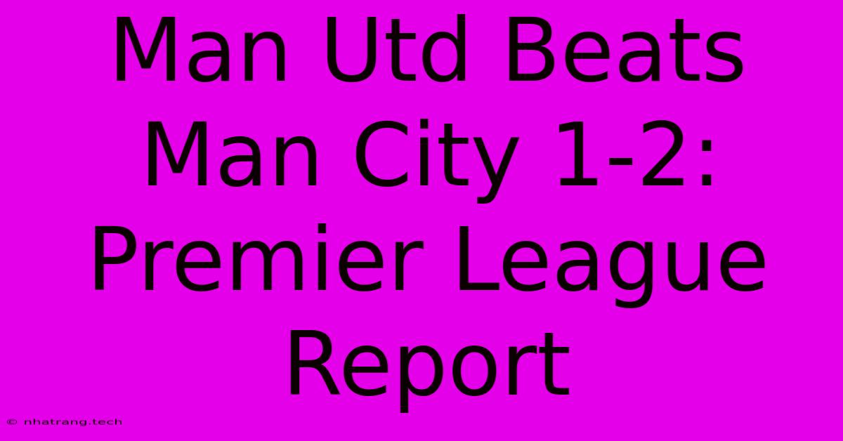 Man Utd Beats Man City 1-2: Premier League Report Man Utd Beats Man City 1-2: Premier League Report