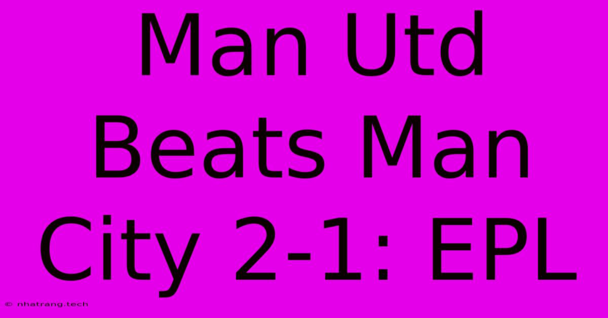 Man Utd Beats Man City 2-1: EPL Man Utd Beats Man City 2-1: EPL
