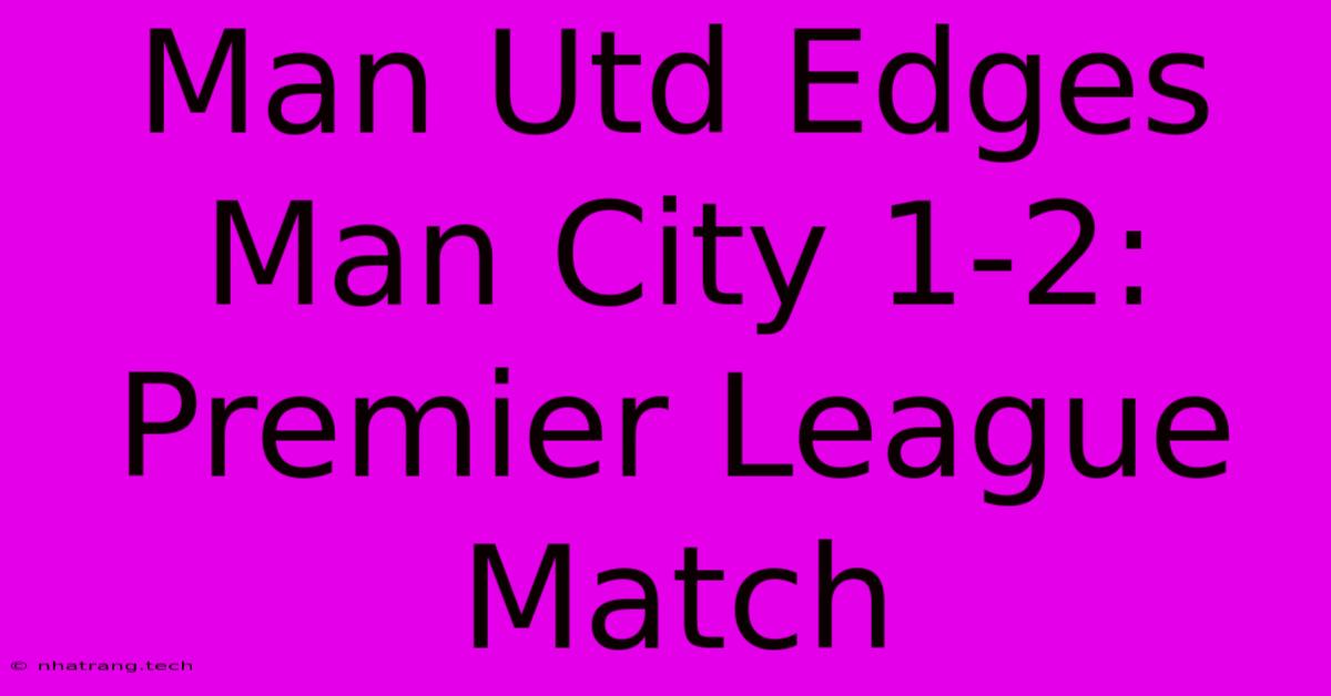 Man Utd Edges Man City 1-2: Premier League Match Man Utd Edges Man City 1-2: Premier League Match