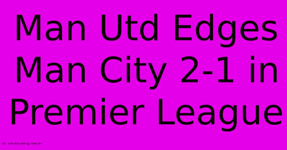 Man Utd Edges Man City 2-1 In Premier League Man Utd Edges Man City 2-1 In Premier League