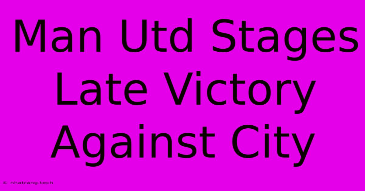 Man Utd Stages Late Victory Against City Man Utd Stages Late Victory Against City