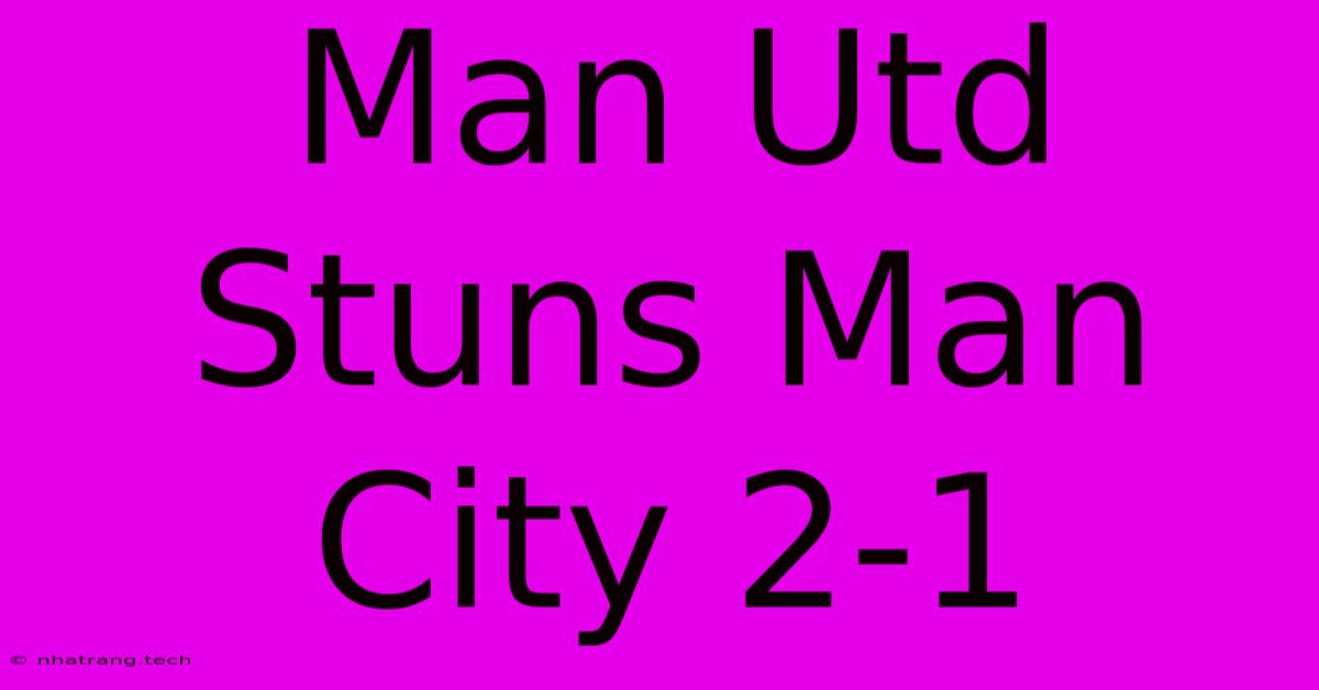 Man Utd Stuns Man City 2-1 Man Utd Stuns Man City 2-1