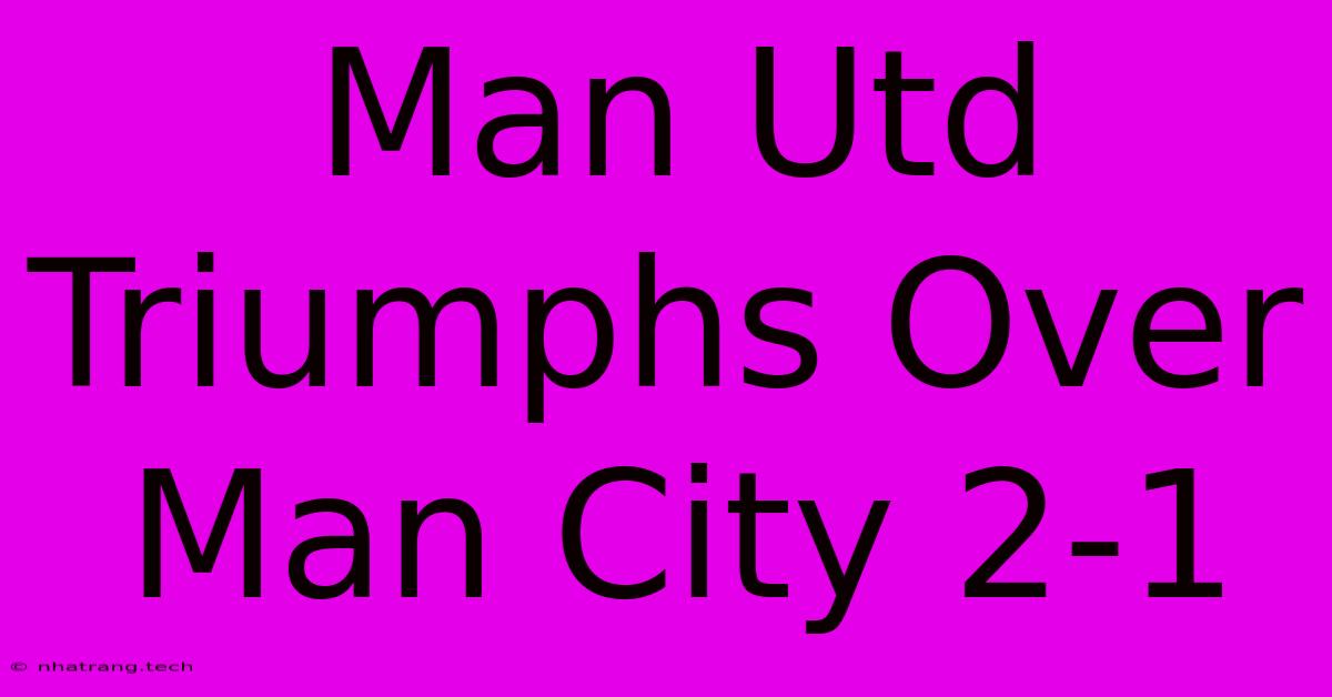 Man Utd Triumphs Over Man City 2-1 Man Utd Triumphs Over Man City 2-1