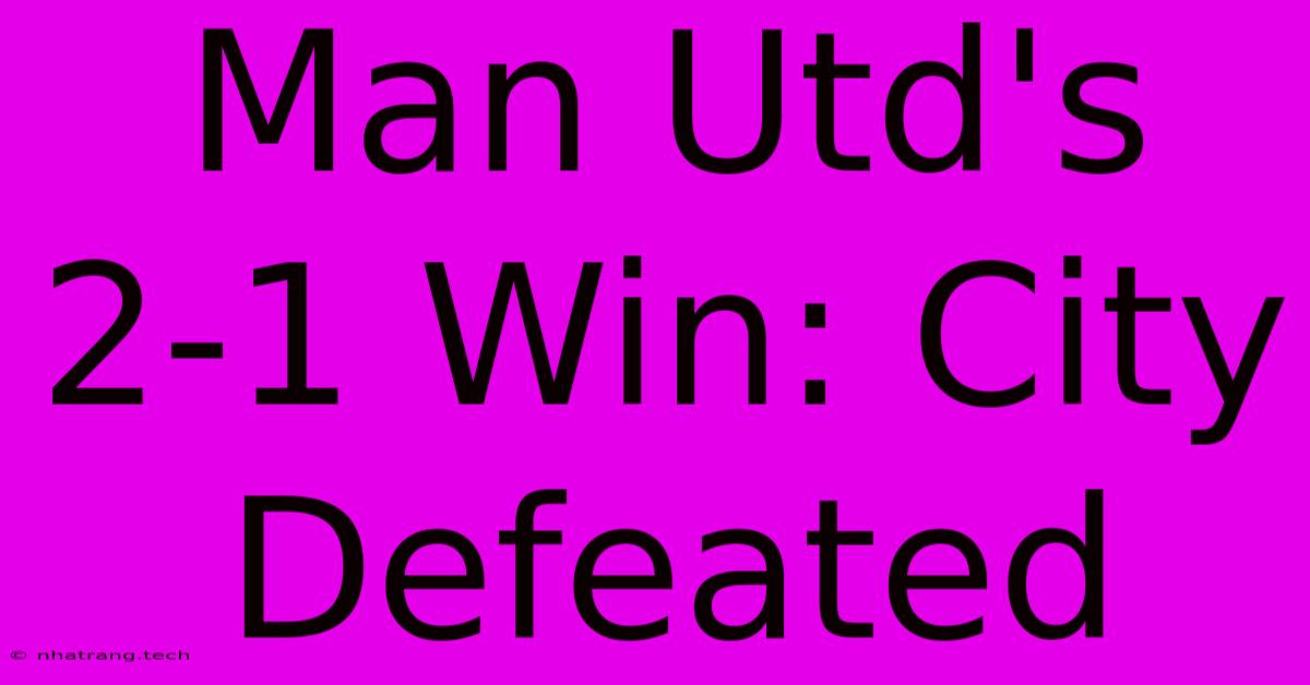 Man Utd's 2-1 Win: City Defeated Man Utd's 2-1 Win: City Defeated