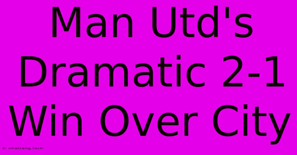 Man Utd's Dramatic 2-1 Win Over City Man Utd's Dramatic 2-1 Win Over City