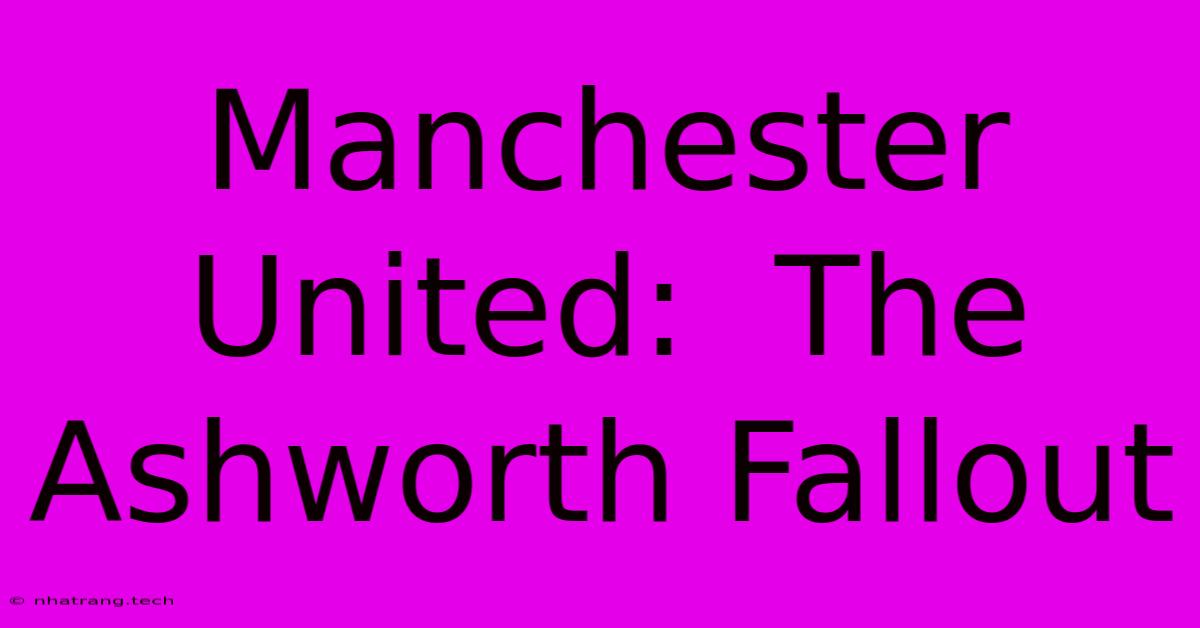 Manchester United: The Ashworth Fallout Manchester United: The Ashworth Fallout