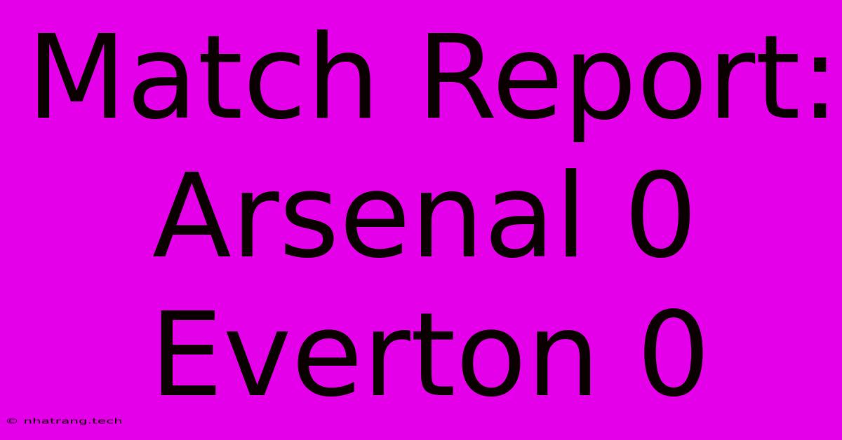Match Report: Arsenal 0 Everton 0 Match Report: Arsenal 0 Everton 0