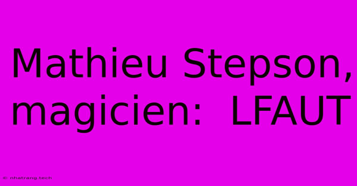 Mathieu Stepson, Magicien: LFAUT Mathieu Stepson, Magicien: LFAUT