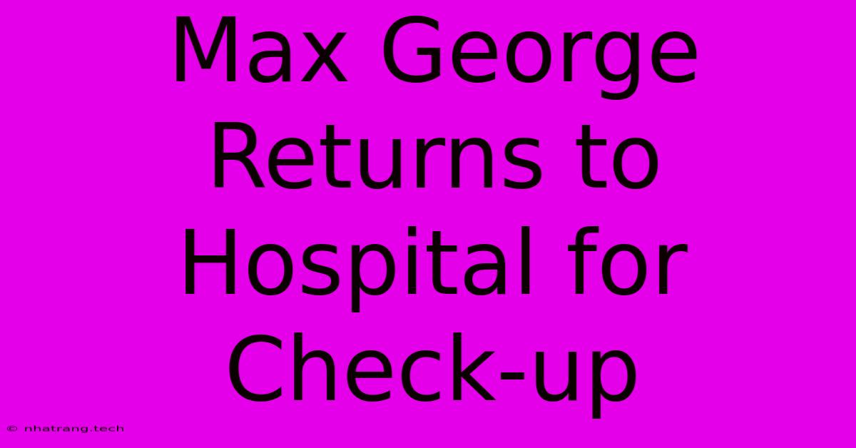 Max George Returns To Hospital For Check-up