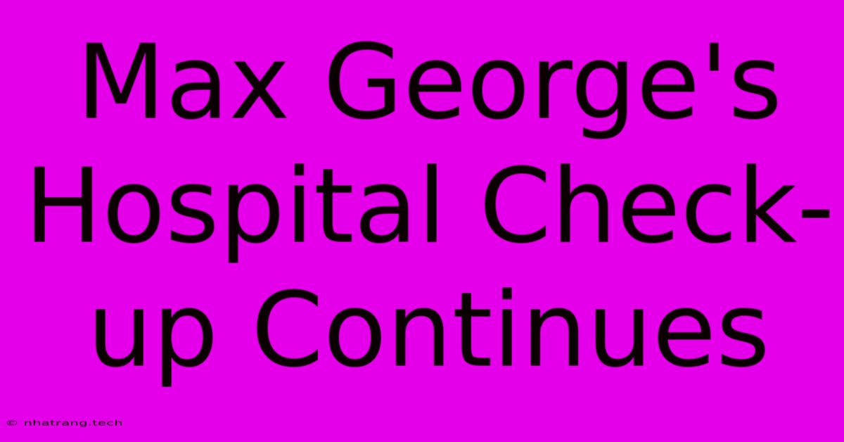 Max George's Hospital Check-up Continues