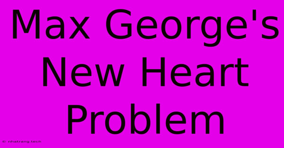 Max George's New Heart Problem