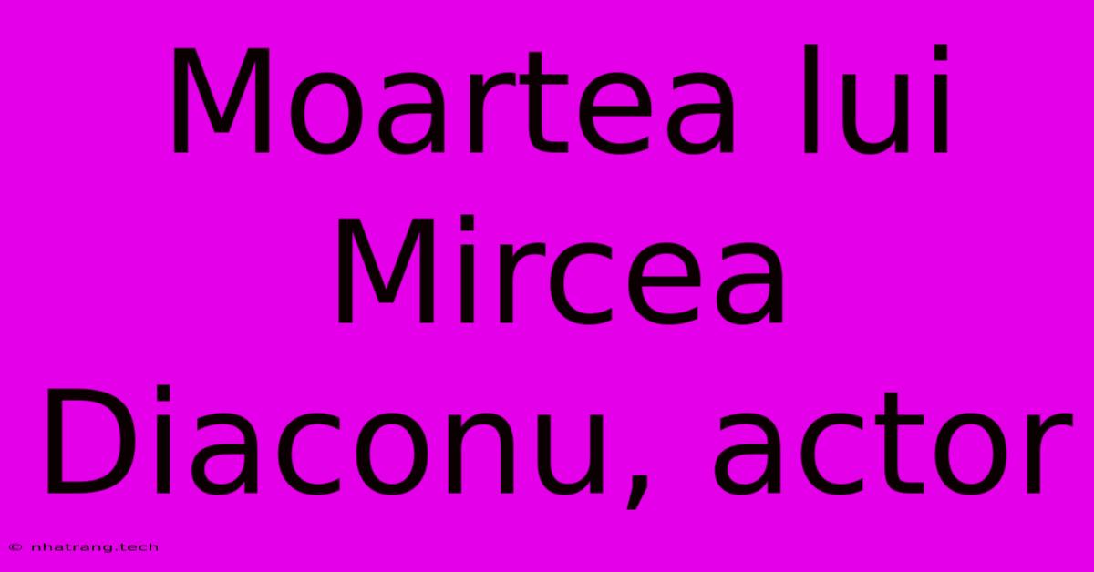 Moartea Lui Mircea Diaconu, Actor Moartea Lui Mircea Diaconu, Actor